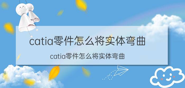 catia零件怎么将实体弯曲 catia零件怎么将实体弯曲？